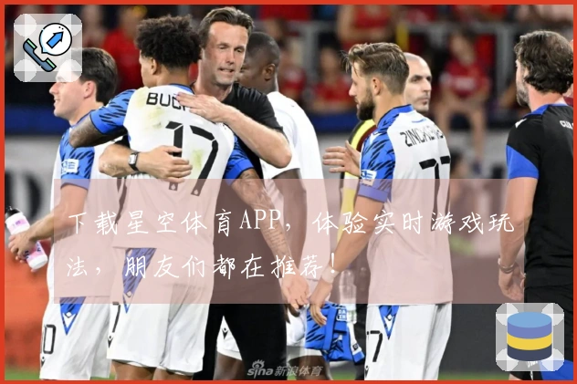 下载星空体育APP，体验实时游戏玩法，朋友们都在推荐！