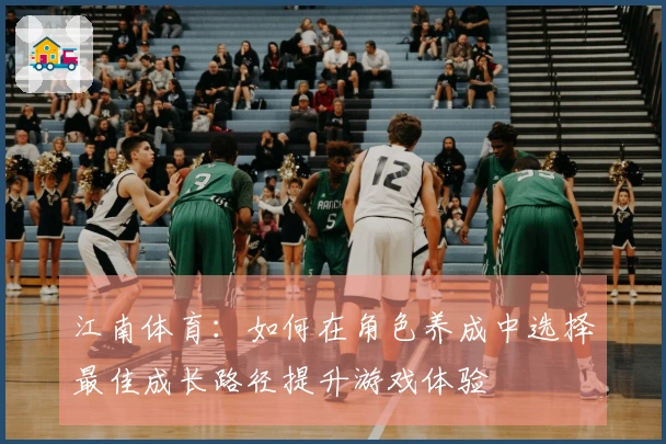 江南体育：如何在角色养成中选择最佳成长路径提升游戏体验