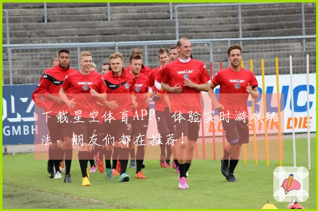 下载星空体育APP，体验实时游戏玩法，朋友们都在推荐！