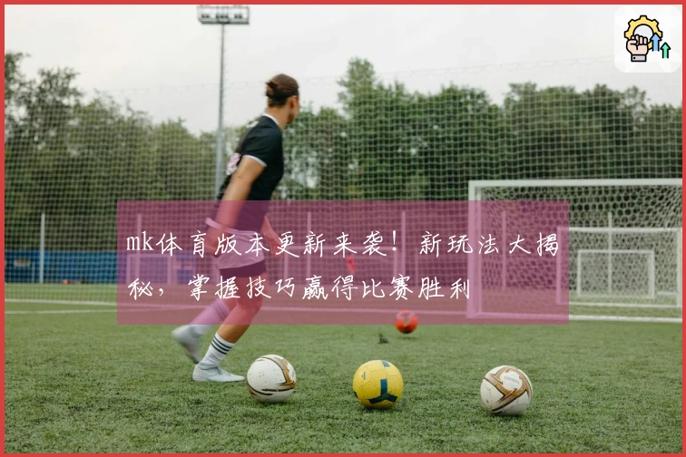 mk体育版本更新来袭！新玩法大揭秘，掌握技巧赢得比赛胜利