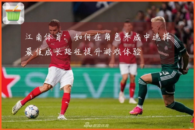 江南体育：如何在角色养成中选择最佳成长路径提升游戏体验