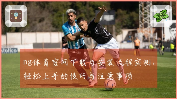 ng体育官网下载与安装流程实测，轻松上手的技巧与注意事项